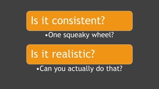 Is it consistent?
•One squeaky wheel?
Is it realistic?
•Can you actually do that?
 