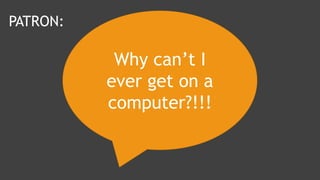 Why can’t I
ever get on a
computer?!!!
PATRON:
 