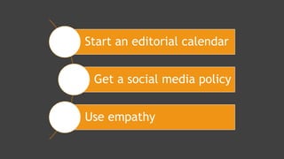 Start an editorial calendar
Get a social media policy
Use empathy
 