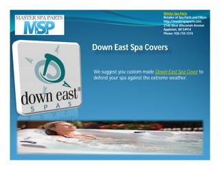 Master Spa Parts
                               Retailer of Spa Parts and Filters
                               http://masterspaparts.com
                               2140 West Wisconsin Avenue
                               Appleton, WI 54914
                               Phone: 920-710-1374



Down East Spa Covers

We suggest you custom made Down East Spa Cover to
defend your spa against the extreme weather.
 