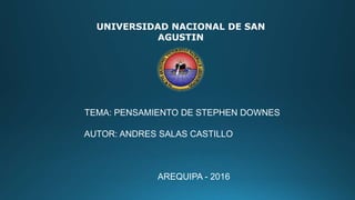 UNIVERSIDAD NACIONAL DE SAN
AGUSTIN
TEMA: PENSAMIENTO DE STEPHEN DOWNES
AUTOR: ANDRES SALAS CASTILLO
AREQUIPA - 2016
 