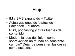 Flujo IM y SMS expandido – Twitter Actualizaciones de ‘status’ de Facebook – el ahora RSS, podcasting y otras fuentes de contenido Modo – la idea del flujo – cómo sobrevivir en un mundo en constante cambio? Dejar de pensar en las cosas como estáticas 