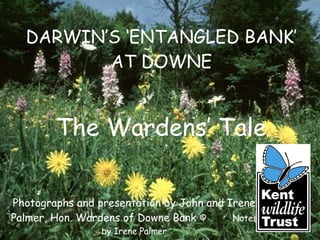 DARWIN’S ‘ENTANGLED BANK’ AT DOWNE Photographs and presentation by John and Irene Palmer, Hon. Wardens of Downe Bank  ©  Notes by Irene Palmer The Wardens’ Tale 