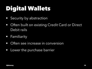 Digital Wallets
• Security by abstraction
• Often built on existing Credit Card or Direct
Debit rails
• Familiarity
• Often see increase in conversion
• Lower the purchase barrier
@jtdowney 10
 