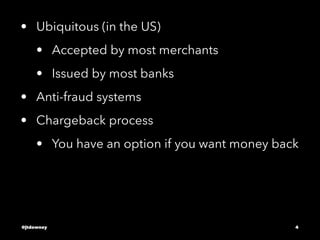 • Ubiquitous (in the US)
• Accepted by most merchants
• Issued by most banks
• Anti-fraud systems
• Chargeback process
• You have an option if you want money back
@jtdowney 4
 