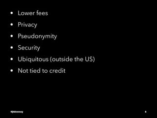 • Lower fees
• Privacy
• Pseudonymity
• Security
• Ubiquitous (outside the US)
• Not tied to credit
@jtdowney 6
 