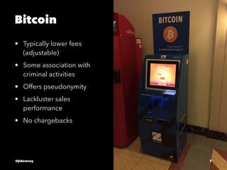 Bitcoin
• Typically lower fees
(adjustable)
• Some association with
criminal activities
• Offers pseudonymity
• Lackluster sales
performance
• No chargebacks
@jtdowney 7
 