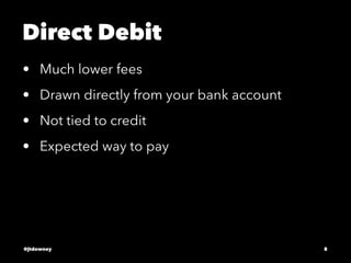 Direct Debit
• Much lower fees
• Drawn directly from your bank account
• Not tied to credit
• Expected way to pay
@jtdowney 8
 