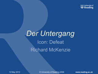 Der Untergang
                 Icon: Defeat
               Richard McKenzie



10 May 2012       © University of Reading 2006   www.reading.ac.uk
 