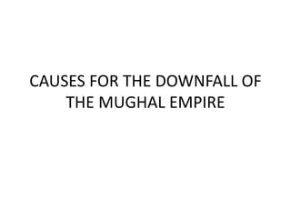 CAUSES FOR THE DOWNFALL OF
THE MUGHAL EMPIRE
 