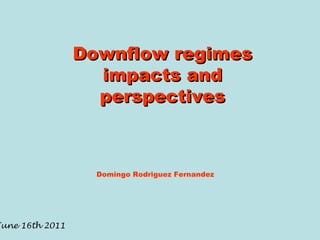 Downflow regimes impacts and perspectives Domingo Rodriguez Fernandez June 16th 2011 