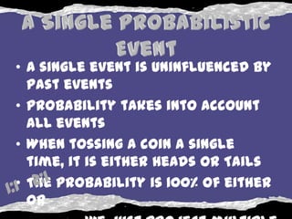 • A single event is uninfluenced by
  past events
• Probability takes into account
  ALL events
• When tossing a coin a single
  time, it is either Heads or Tails
• The probability is 100% of either
  or
 
