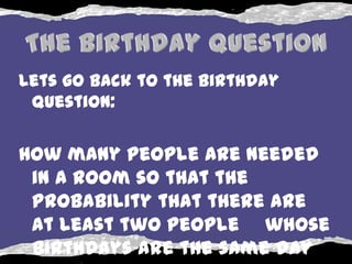 Lets go back to the birthday
 question:


How many people are needed
 in a room so that the
 probability that there are
 at least two people whose
 birthdays are the same day
 