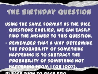 Using the same format as the dice
  questions earlier, we can easily
  find the answer to this question.
• Remember that a way determine
  the probability of something
  happening is to subtract the
  probability of something not
  happening from 1 (or 100%).
 