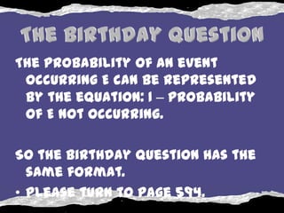 The probability of an event
 occurring E can be represented
 by the equation: 1 – probability
 of E not occurring.

So the birthday question has the
  same format.
• Please turn to page 594.
 