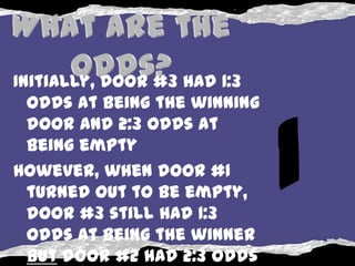 Initially, door #3 had 1:3
  odds at being the winning



                              1
  door and 2:3 odds at
  being empty
However, when door #1
  turned out to be empty,
  door #3 still had 1:3
  odds at being the winner
  but door #2 had 2:3 odds
 