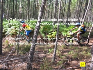 O Mountain Bike é praticado em estradas de terra, trilhos de fazendas, em montanhas e até na Cidade. Mountain bike é um desporto que envolve resistência, habilidade e auto-suficiência.   