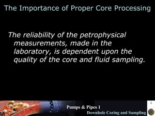 The Importance of Proper Core Processing The reliability of the petrophysical measurements, made in the laboratory, is dependent upon the quality of the core and fluid sampling. 
