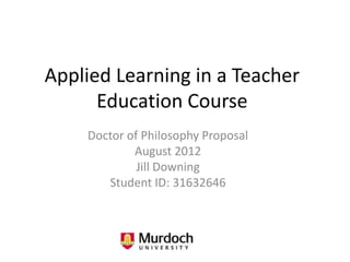 Applied Learning in a Teacher
      Education Course
    Doctor of Philosophy Proposal
            August 2012
             Jill Downing
       Student ID: 31632646
 