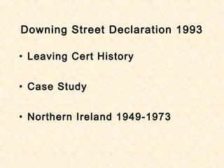 Downing Street Declaration 1993
• Leaving Cert History
• Case Study
• Northern Ireland 1949-1973
 
