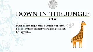 Down In The Jungle
A chant
Down in the jungle with a beat in your feet,
Let’s see which animal we’re going to meet.
Let’s greet…
 