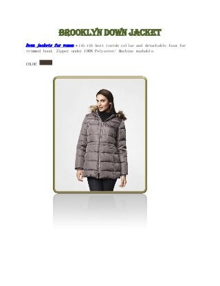 Brooklyn Down Jacket
Down jackets for women with rib knit inside collar and detachable faux fur
trimmed hood. Zipper under 100% Polyester/ Machine washable.


COLOR
 