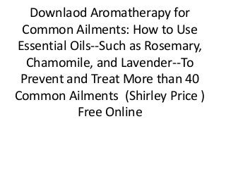 Downlaod Aromatherapy for
Common Ailments: How to Use
Essential Oils--Such as Rosemary,
Chamomile, and Lavender--To
Prevent and Treat More than 40
Common Ailments (Shirley Price )
Free Online
 