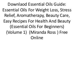 Downlaod Essential Oils Guide:
Essential Oils For Weight Loss, Stress
Relief, Aromatherapy, Beauty Care,
Easy Recipes For Health And Beauty
(Essential Oils For Beginners)
(Volume 1) (Miranda Ross ) Free
Online
 
