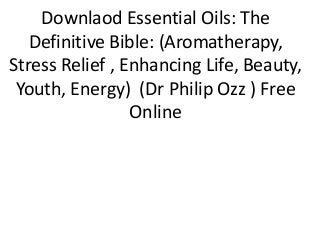 Downlaod Essential Oils: The
Definitive Bible: (Aromatherapy,
Stress Relief , Enhancing Life, Beauty,
Youth, Energy) (Dr Philip Ozz ) Free
Online
 
