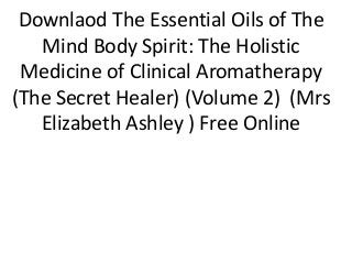 Downlaod The Essential Oils of The
Mind Body Spirit: The Holistic
Medicine of Clinical Aromatherapy
(The Secret Healer) (Volume 2) (Mrs
Elizabeth Ashley ) Free Online
 