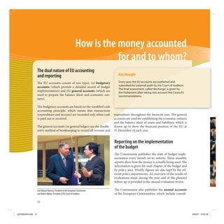 How is the money accounted
                                                                            for and to whom?
                     The dual nature of EU accounting
                     and reporting                                                  Key thought

                        e EU accounts consist of two types: (a) budgetary           Every year, the EU accounts are published and
                                                                                    submitted for external audit by the Court of Auditors.
                     accounts (which provide a detailed record of budget
                                                                                    The nal assessment, called ‘discharge’, is given by
                     implementation) and (b) general accounts (which are            the Parliament after taking into account the Council’s
                     used to prepare the balance sheet and economic out-            recommendations.
                     turn).

                        e budgetary accounts are based on the modi ed cash
                     accounting principle, which means that transactions
                     (expenditure and income) are recorded only when cash        expenditure throughout the nancial year. e general
                     is paid out or received.                                    accounts are used for establishing the economic outturn
                                                                                 and the balance sheet of assets and liabilities, which is
                       e general accounts (or general ledger) use the double-    drawn up to show the nancial position of the EU at
                     entry method of bookkeeping to record all revenue and       31 December of each year.


                                                                                 Reporting on the implementation
                                                                                 of the budget
                                                                                    e Commission publishes the state of budget imple-
                                                                                 mentation every month on its website. ese monthly
                                                                                 reports show how the money is actually being used. e
                                                                                 information is given for each chapter of the budget and
                                                                                 by policy area. Weekly gures are also kept by the rel-
                                                                                 evant policy departments. An overview of the results of
                                                                                 evaluations made during the year and of the planned
                                                                                 follow-up is provided in the annual evaluation review.

                     José Manuel Barroso, President of the European Commission      e Commission also publishes the annual accounts
                     and Hubert Weber, President of the Court of Auditors.       of the European Communities, which include consoli-

                     14



kg703655EN.indd 14                                                                                                                           9/03/07 13:25:26
 
