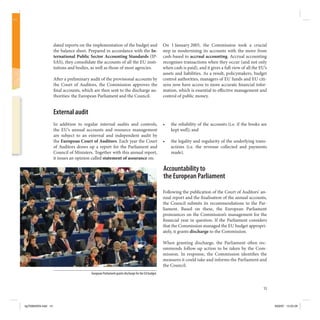 dated reports on the implementation of the budget and                         On 1 January 2005, the Commission took a crucial
                     the balance sheet. Prepared in accordance with the In-                        step in modernising its accounts with the move from
                     ternational Public Sector Accounting Standards (IP-                           cash-based to accrual accounting. Accrual accounting
                     SAS), they consolidate the accounts of all the EU insti-                      recognises transactions when they occur (and not only
                     tutions and bodies, as well as those of most agencies.                        when cash is paid), and it gives a full view of all the EU’s
                                                                                                   assets and liabilities. As a result, policymakers, budget
                     A er a preliminary audit of the provisional accounts by                       control authorities, managers of EU funds and EU citi-
                     the Court of Auditors, the Commission approves the                            zens now have access to more accurate nancial infor-
                      nal accounts, which are then sent to the discharge au-                       mation, which is essential to e ective management and
                     thorities: the European Parliament and the Council.                           control of public money.


                     External audit
                     In addition to regular internal audits and controls,                          •   the reliability of the accounts (i.e. if the books are
                     the EU’s annual accounts and resource management                                  kept well); and
                     are subject to an external and independent audit by
                     the European Court of Auditors. Each year the Court                           •   the legality and regularity of the underlying trans-
                     of Auditors draws up a report for the Parliament and                              actions (i.e. the revenue collected and payments
                     Council of Ministers. Together with this annual report,                           made).
                     it issues an opinion called statement of assurance on:

                                                                                                   Accountability to
                                                                                                   the European Parliament

                                                                                                   Following the publication of the Court of Auditors’ an-
                                                                                                   nual report and the nalisation of the annual accounts,
                                                                                                   the Council submits its recommendations to the Par-
                                                                                                   liament. Based on these, the European Parliament
                                                                                                   pronounces on the Commission’s management for the
                                                                                                     nancial year in question. If the Parliament considers
                                                                                                   that the Commission managed the EU budget appropri-
                                                                                                   ately, it grants discharge to the Commission.

                                                                                                   When granting discharge, the Parliament o en rec-
                                                                                                   ommends follow-up action to be taken by the Com-
                                                                                                   mission. In response, the Commission identi es the
                                                                                                   measures it could take and informs the Parliament and
                                                                                                   the Council.
                                         European Parliament grants discharge for the EU budget.



                                                                                                                                                             15



kg703655EN.indd 15                                                                                                                                                9/03/07 13:25:29
 