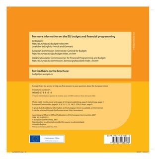 KV-76-06-329-EN-C
                     For more information on the EU budget and nancial programming
                     EU budget:
                     http://ec.europa.eu/budget/index.htm
                     (available in English, French and German)
                     European Commission Directorate-General for Budget:
                     http://ec.europa.eu/dgs/budget/index_en.htm
                     Dalia Grybaukaitė, Commissionner for Financial Programming and Budget:
                     http://ec.europa.eu/commission_barroso/grybauskaite/index_en.htm



                     For feedback on the brochure:
                     budget@ec.europa.eu



                     Europe Direct is a service to help you nd answers to your questions about the European Union
                     Freephone number (*):
                     00 800 6 7 8 9 10 11
                     (*) Certain mobile telephone operators do not allow access to 00 800 numbers or these calls may be billed.



                     Photo credit: Corbis, cover and pages 3, 9; Ingram publishing, page 3; GettyImage, page 7;
                     European Communities, pages 4, 5, 8, 10, 12, 13, 14,15; ESA/J. Huart, page 9.
                     A great deal of additional information on the European Union is available on the Internet.
                     It can be accessed through the Europa server (http://europa.eu).

                     Luxembourg: O ce for O cial Publications of the European Communities, 2007
                     ISBN 92-79-03037-X
                     © European Communities, 2007
                     Reproduction is authorised provided the source is acknowledged.
                     Printed in Belgium
                     PRINTED ON WHITE CHLORINE-FREE PAPER



                                                                                                                                  ISBN 92-79-03037-X

                                                                                                                                   ,!7IJ2H9-adadhg!
kg703655EN.indd 16                                                                                                                                                         9/03/07 13:25:31
 