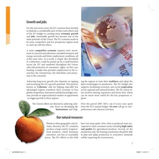 Growth and jobs
                    For the next seven years, the EU countries have decided
                    to dedicate a considerable part of their joint e orts and
                    of the EU budget to creating more economic growth
                    and jobs. Sustainable growth has become one of the
                    main priorities of the Union. e EU economy needs to
                    be more competitive and less prosperous regions need
                    to catch up with the others.

                    A more competitive economy requires more invest-
                    ment in research and education, extended transport and
                    energy networks and better employment conditions, all
                    at the same time. As a result, a simple idea developed
                    in a laboratory could be picked up by a small business
                    across the EU and marketed throughout the Union,
                    with full protection of consumers’ rights. In this case,
                    funding a simple idea provides employment to the re-
                    searcher, the entrepreneur, the distributor and protec-
                    tion to the consumer.

                    Achieving long-term growth also depends on tapping          ing the regions to train their workforce and adopt the
                    and increasing the EU’s growth potential. is priority,      latest technologies in production. e EU budget also
                    known as ‘Cohesion’, calls for helping especially less      supports facilitating economic and social cooperation
                    advantaged regions transform their economy to face          across regional and national borders. e EU action of-
                    global competition. Innovation and the knowledge econ-      ten involves sharing experience and know-how, which
                    omy provide an unprecedented window of opportunity          can be much more useful for the less prosperous re-
                     to trigger growth in these regions.                        gions.

                             e Union’s e orts are directed to achieving cohe-   Over the period 2007–2013, out of every euro spent
                                              sion focus on developing in-      from the EU’s annual budget, 44 cents will go to com-
                                                     frastructures and help-    petitiveness and cohesion activities.


                                                     Our natural resources
                                            anks to their geographic and cli-   have two main goals. First, what is produced must cor-
                                         matic diversity, the EU countries      respond to what consumers want, including high safety
                                         produce a large variety of agricul-    and quality for agricultural products. Second, on the
                                         tural products, which European         production side, the farming community should be able
                                         consumers can buy at reasonable        to plan and adapt production to consumers’ demands
                                        prices. e EU e orts in this eld         swhile respecting the environment.

                                                                                                                                     3



kg703655EN.indd 3                                                                                                                        9/03/07 13:24:57
 