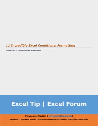 Excel Tip | Excel Forum
11 Incredible Excel Conditional Formatting
ADVANCE WAYS OF CONDITIONAL FORMATTING
[www.exceltip.com | www.exceforum.com]
Copyright © 2003 ExcelTip.com, Excelforum.com registered trademark of Microsoft Corporation
 