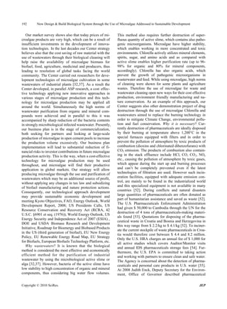 192       New Design & Build Biological System through the Use of Microalgae Addressed to Sustainable Development


   Our market survey shows also that today prices of mi-        This method also requires further destruction of super-
croalgae products are very high, which can be a result of       fluous quantity of active slime, which contains also patho-
insufficient investments in the development of innova-          genic microorganisms. Microalgae have higher stability,
tion technologies. In the last decades our Center strategy      which enables working in more concentrated and toxic
believes also that the cost saving of raw material with the     environments. Chlorella actively utilizes mineral elements,
use of wastewaters through their biological cleaning will       spirits, sugar, and amino acids and as compared with
help raise the availability of microalgae biomass for           active slime enables higher purification rate (up to 96-
biofuel, food, agriculture, medicinal and producers, thus       98% for organic and 80% for mineral components,
leading to resolution of global tasks facing the world          accordingly). Chlorella has also organic acids, which
community. The Center carried out researchers for deve-         prevent the growth of pathogenic microorganisms in
lopment technologies of microalgae cultivation in some          wasterwater and feed. While using microalgae, high norms
wastewaters of industrial plants [32,37]. As a result the       of cleaning were shown for some plants and agriculture
Center developed, in parallel ASP research, a cost effec-       wastes. Therefore the use of microalgae for waste and
tive technology applying new innovative approaches in           wastewater cleaning open new ways for their cost effective
various stages of microalgae production and this tech-          production, environment friendly manufacturing and na-
nology for microalgae production may be applied all             ture conservation. As an example of this approach, our
around the world. Simultaneously the high norms of              Center suggests also other demonstration project of drug
wastewater purification from organic and mineral com-           destruction through the use of microalgae Chlorella and
pounds were achieved and in parallel to this it was             wastewaters aimed to replace the burning technology in
accompanied by sharp reduction of the bacteria contents         order to mitigate Climate Change, environmental pollu-
in strongly microbiological infected wastewater. Presently,     tion and fuel conservation. Why it is necessary? Cur-
our business plan is in the stage of commercialization,         rently destruction of pharmaceuticals are ideally disposed
both seeking for partners and looking at large-scale            by their burning at temperature above 1,200°C in the
production of microalgae in open cement pools to increase       special furnaces equipped with filters and in order to
the production volume excessively. Our business plan            prevent the pollution of atmosphere by toxic products of
implementation will lead to substantial reduction of fi-        combustion (dioxins and chlorinated dibenzofurans) with
nancial risks to investor contributions in future microalgae    CO2 emission. The products of combustion also contain-
production activity. This is the way, when a cost-effective     ing in the stack effluence include HCl, CO, CO2, NOx
technology for microalgae production may be used                etc., causing the pollution of atmosphere by toxic gases,
throughout, and microalgae will find their productive           which appear during the start up and burning processes
application in global markets. Our strategy will allow          and can’t be completely prevented even if the latest
producing microalgae through the use and purification of        technologies of filtration are used. However such incin-
wastewaters which may be an additional source of profit,        eration facilities, equipped with adequate emission con-
without applying any changes in tax law and subsidizing         trol, are mainly to be found in the industrialized world
of biofuel manufacturing and nature protection actions.         and this specialized equipment is not available in many
Consequently, our technological approach development            countries [52]. During conflicts and natural disasters
                                                                large quantities of pharmaceuticals are often donated as
may provide sustainable economic development and
                                                                part of humanitarian assistance and saved as waste [52].
meeting Kyoto Objectives, FAO, Energy Outlook, World
                                                                The U.S. Pharmaceuticals Enforcement Administration
Development Report, 2008; US Presidents Calls, US
                                                                had given $ 50,000 to Cambodia through the UN for the
Resource Conservation and Recovery Act (RCRA, 42
                                                                destruction of 4 tons of pharmaceuticals-making materi-
U.S.C. §6901 et seq. (1976)), World Energy Outlook, US
                                                                als found [53]. Quotations for disposing of the pharma-
Energy Security and Independence Act of 2007 (ESIA) ,
                                                                ceutical waste in Croatia and Bosnia and Herzegovina in
DOE and USDA Biomass Research and Development
                                                                this way range from $ 2.2/kg to $ 4.1/kg [52]. To inciner-
Initiative, Roadmap for Bioenergy and Biobased Products
                                                                ate the current stockpile of waste pharmaceuticals in Croa-
in the US (third generation of biofuel), EU New Energy
                                                                tia would therefore cost between $ 4.4 and 8.2 million.
Policy, EU Renewable Energy Road Map, EU Strategy
                                                                Only the U.S. HRA charges an annual fee of $ 1,000 for
for Biofuels, European Biofuels Technology Platform, etc.
                                                                all active studies which covers Auditor/Monitor visits
   Why wastewaters? It is known that the biological             and annual IDS pharmaceuticals storage fees [54]. Fur-
method is considered the most effective and economically        thermore, the U.S. EPA is committed to taking action
efficient method for the purification of industrial             and working with partners to ensure clean and safe water.
wastewater by using the microbiological active slime or         The Agency is concerned about the detection of pharma-
alga [32,37]. However, bacteria of the active slime have        ceuticals and personal care products in U.S. water [55].
low stability to high concentration of organic and mineral      At 2008 Judith Enck, Deputy Secretary for the Environ-
components, thus considering big water flow volumes.            ment, Office of Governor described pharmaceutical

Copyright © 2010 SciRes.                                                                                              JEP
 