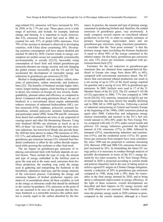 New Design & Build Biological System through the Use of Microalgae Addressed to Sustainable Development      187


ergy-related CO2 emissions will have increased by 55%           mass). In practice, the amount and type of primary energy
by 2030, or by 1.7% per year. These gases cover a wide          consumed in producing biofuels and, therefore, the related
range of activities, and include, for example, land-use         emissions of greenhouse gases, vary enormously. A
change and farming. It is important to recall, however,         study compares several reports on corn-based ethanol
that CO2 emissions from fossil fuel used in 2004 ac-            production in the US, in order to compile estimates of
counted for only 57% of global GHG emissions. Over              primary fossil-energy input/output ratios and net
70% of the increase in demand is observed in developing         greenhouse-gas emissions using consistent parameters.
countries, with China alone constituting 30%. Develop-          It concludes that the “best point estimate” is that the
ing countries consumption will have almost doubled and          primary energy input (excluding the biomass feedstock)
reached 56 mb/d by 2030. Current trends in energy con-          is equal to about 80% of the energy contained in the
sumption are neither secure nor sustainable economically,       ethanol output. On this basis, greenhouse-gas emissions
environmentally or socially [22,23]. Inexorably rising          are only 13% lower per kilometer compared with pe-
consumption of fossil fuels and related greenhouse-gas          troleum-based fuels [23].
emissions threaten our energy security and risk changing           Estimates for the net reduction in greenhouse-gas
the global climate irreversibly and the US and EU has           emissions that are obtained from rapeseed-derived bio-
accelerated the development of renewable energy and             diesel in Europe also range from about 40% to 60%,
reductions in greenhouse gas emissions [22-28].                 compared with conventional automotive diesel. The EC
    Biofuel is biodegradable and can reduce vehicle emis-       shows that conventional ethanol production can result in
sions of particulates, carbon monoxide, and hydrocar-           a net saving of up to 23% of the fossil energy required
bons [22]. The benefits of biodiesel include higher lubri-      for gasoline and a saving of over 30% in greenhouse-gas
cation, longer-lasting engines, clean burning as compared       emissions. In 2005, biofuels were used in 17 of the 21
to diesel, less reliance on foreign oil, low toxicity, biode-   Member States of the EU [25]. The EU emitted 5 143 Mt
gradability, pleasant odour and efficiency as compared to       of CO2-equivalent in 2006, 7.7% less compared to 1990
diesel. Compared with using petroleum diesel, the use of        levels [24-26]. CO2 intensity, measured as kgCO2 per ton
biodiesel in a conventional diesel engine substantially         of oil equivalent, has been slowly but steadily declining
reduces emissions of unburned hydrocarbons (HC), car-           and in 2006 fell to 2498 kgCO2/toe. Following a period
bon monoxide (CO), sulphates, polycyclic aromatic hy-           of industrial restructuring in Central and Eastern Europe
drocarbons, nitrated polycyclic aromatic hydrocarbons,          at the beginning of the 1990s, GHG emissions picked up
and particulate matter (PM). Some PM and HC emissions           again after 2000. Carbon-free and indigenous energy
from diesel fuel combustion are toxic or are suspected of       sources (renewables and nuclear) in the EU’s fuel mix
causing cancer and other life threatening illnesses. Using      would amount to 28%-30% under the New Energy Pol-
only biodiesel (B100) can eliminate as much as up to            icy compared with only 21-25% under current trends and
90% of these “air toxics.” B100 provides the best emis-         policies. EU energy industries generated the highest
sion reductions, but lower-level blends also provide bene-      amount of CO2 emissions (37%) in 2006, followed by
fits. B20 has been shown to reduce PM emissions of 10%,         transport (23%), manufacturing industries and construc-
CO 11%, and unburned HC 21%. Using biodiesel reduces            tion (15%), and the residential sector (11%). EU green-
greenhouse gas emissions because CO2 released from bio-         house gas emissions from transport have risen considera-
diesel combustion is offset by the carbon dioxide seques-       bly since 1990 and are projected to continue increasing
tered while growing the soybeans or other feed stock.           [26]. Between 1990 and 2006 CO2 emissions from trans-
    The net impact on greenhouse-gas emissions of re-           port increased by 26%. In formulating the future EU en-
placing conventional fuels with biofuels depends on sev-        ergy policy it is necessary to conduct through analysis of
eral factors. These include the type of crop, the amount        possible developments in terms of the EU’s energy de-
and type of energy embedded in the fertilizer used to           mand by two main scenarios. In EU New Energy Policy
grow the crop and in the water used, emissions from fer-        demand in 2020 is projected according to current trends
tilizer production, the resulting crop yield, the energy        and policies (baseline) and in the case of taking action to
used in gathering and transporting the feedstock to the         achieve agreed EU targets on Climate Change mitigation,
biorefinery, alternative land uses, and the energy intensity    namely a reduction of 20% in greenhouse gas emissions
of the conversion process. Calculating the energy and           compared to 1990, along with a 20% share for renew-
emissions balance of biofuel production requires esti-          ables in the final energy demand by 2020, and to bring
mates of, or assumptions about, all these variables, as well    about a substantial improvement in energy efficiency. In
as the energy or emissions credit that should be attributed     the light of these scenarios, overall developments are
to the various by-products. CO2 emissions at the point of       described and their impacts on EU energy security and
use are assumed to be zero on the grounds that the bio-         on 2020 objectives are assessed. Under baseline condi-
mass feedstock is a renewable resource (the carbon emit-        tions the primary energy needs in 2020 continue to grow,
ted is exactly equal to the carbon absorbed by the bio-         compared to the current situation, although at a lower


Copyright © 2010 SciRes.                                                                                              JEP
 