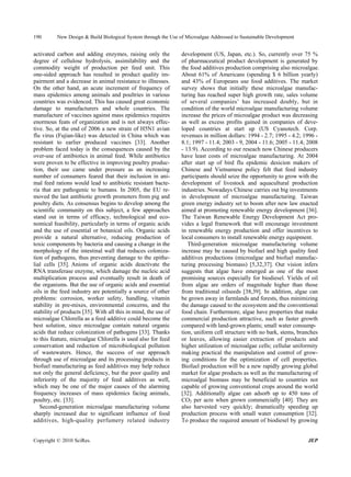190       New Design & Build Biological System through the Use of Microalgae Addressed to Sustainable Development


activated carbon and adding enzymes, raising only the           development (US, Japan, etc.). So, currently over 75 %
degree of cellulose hydrolysis, assimilability and the          of pharmaceutical product development is generated by
commodity weight of production per feed unit. This              the food additives production comprising also microalgae.
one-sided approach has resulted in product quality im-          About 61% of Americans (spending $ 6 billion yearly)
pairment and a decrease in animal resistance to illnesses.      and 43% of Europeans use food additives. The market
On the other hand, an acute increment of frequency of           survey shows that initially these microalgae manufac-
mass epidemics among animals and poultries in various           turing has reached super high growth rate, sales volume
countries was evidenced. This has caused great economic         of several companies’ has increased doubly, but in
damage to manufacturers and whole countries. The                condition of the world microalgae manufacturing volume
manufacture of vaccines against mass epidemics requires         increase the prices of microalgae product was decreasing
enormous feats of organization and is not always effec-         as well as excess profits gained in companies of deve-
tive. So, at the end of 2006 a new strain of H5N1 avian         loped countries at start up (US Cyanotech. Corp.
flu virus (Fujian-like) was detected in China which was         revenues in million dollars: 1994 - 2.7; 1995 - 4.2; 1996 -
resistant to earlier produced vaccines [33]. Another            8.1; 1997 - 11.4; 2003 - 9, 2004 - 11.6; 2005 - 11.4; 2008
problem faced today is the consequences caused by the           - 13.9). According to our reseach now Chinese producers
over-use of antibiotics in animal feed. While antibiotics       have least costs of microalgae manufacturing. At 2004
were proven to be effective in improving poultry produc-        after start up of bird flu epidemic desicion makers of
tion, their use came under pressure as an increasing            Chinese and Vietnamese policy felt that feed industry
number of consumers feared that their inclusion in ani-         participants should seize the opportunity to grow with the
mal feed rations would lead to antibiotic resistant bacte-      development of livestock and aquacultural production
ria that are pathogenic to humans. In 2005, the EU re-          industries. Nowadays Chinese carries out big investments
moved the last antibiotic growth promoters from pig and         in development of microalgae manufacturing. Taiwan
poultry diets. As consensus begins to develop among the         green energy industry set to boom after new law enacted
scientific community on this subject, a few approaches          aimed at promoting renewable energy development [36].
stand out in terms of efficacy, technological and eco-          The Taiwan Renewable Energy Development Act pro-
nomical feasibility, particularly in terms of organic acids     vides a legal framework that will encourage investment
and the use of essential or botanical oils. Organic acids       in renewable energy production and offer incentives to
provide a natural alternative, reducing production of           local consumers to install renewable energy equipment.
toxic components by bacteria and causing a change in the           Third-generation microalgae manufacturing volume
morphology of the intestinal wall that reduces coloniza-        increase may be caused by biofuel and high quality feed
tion of pathogens, thus preventing damage to the epithe-        additives productions (microalgae and biofuel manufac-
lial cells [35]. Anions of organic acids deactivate the         turing processing biomass) [5,32,37]. Our vision infers
RNA transferase enzyme, which damage the nucleic acid           suggests that algae have emerged as one of the most
multiplication process and eventually result in death of        promising sources especially for biodiesel. Yields of oil
the organisms. But the use of organic acids and essential       from algae are orders of magnitude higher than those
oils in the feed industry are potentially a source of other     from traditional oilseeds [38,39]. In addition, algae can
problems: corrosion, worker safety, handling, vitamin           be grown away in farmlands and forests, thus minimizing
stability in pre-mixes, environmental concerns, and the         the damage caused to the ecosystem and the conventional
stability of products [35]. With all this in mind, the use of   food chain. Furthermore, algae have properties that make
microalgae Chlorella as a feed additive could become the        commercial production attractive, such as faster growth
best solution, since microalgae contain natural organic         compared with land-grown plants; small water consump-
acids that reduce colonization of pathogens [33]. Thanks        tion, uniform cell structure with no bark, stems, branches
to this feature, microalgae Chlorella is used also for feed     or leaves, allowing easier extraction of products and
conservation and reduction of microbiological pollution         higher utilization of microalgae cells; cellular uniformity
of wastewaters. Hence, the success of our approach              making practical the manipulation and control of grow-
through use of microalgae and its processing products in        ing conditions for the optimization of cell properties.
biofuel manufacturing as feed additives may help reduce         Biofuel production will be a new rapidly growing global
not only the general deficiency, but the poor quality and       market for algae products as well as the manufacturing of
inferiority of the majority of feed additives as well,          microalgal biomass may be beneficial to countries not
which may be one of the major causes of the alarming            capable of growing conventional crops around the world
frequency increases of mass epidemics facing animals,           [32]. Additionally algae can adsorb up to 450 tons of
poultry, etc. [33].                                             CO2 per acre when grown commercially [40]. They are
   Second-generation microalgae manufacturing volume            also harvested very quickly; dramatically speeding up
sharply increased due to significant influence of food          production process with small water consumption [32].
additives, high-quality perfumery related industry              To produce the required amount of biodiesel by growing


Copyright © 2010 SciRes.                                                                                              JEP
 