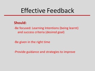 Effective Feedback
Should:
-Be focused: Learning Intentions (being learnt)
and success criteria (desired goal)
-Be given in the right time
-Provide guidance and strategies to improve
 