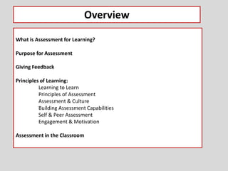 What is Assessment for Learning?
Purpose for Assessment
Giving Feedback
Principles of Learning:
Learning to Learn
Principles of Assessment
Assessment & Culture
Building Assessment Capabilities
Self & Peer Assessment
Engagement & Motivation
Assessment in the Classroom
Overview
 