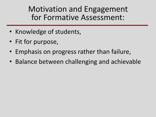 Motivation and Engagement
for Formative Assessment:
• Knowledge of students,
• Fit for purpose,
• Emphasis on progress rather than failure,
• Balance between challenging and achievable
 
