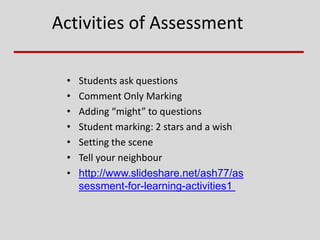 Activities of Assessment
• Students ask questions
• Comment Only Marking
• Adding “might” to questions
• Student marking: 2 stars and a wish
• Setting the scene
• Tell your neighbour
• http://www.slideshare.net/ash77/as
sessment-for-learning-activities1
 