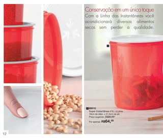 vitrine 13 - OK_vit13 10/28/13 11:22 AM Page 12

Conservação em um único toque
Com a Linha das Instantâneas você
acondicionará diversos alimentos
secos sem perder a qualidade.

1

1 89512

Super Instantânea nº4 - 4 Litros
19cm de diâm. x 21,5cm de alt.
Preço sugerido: R$80,00

64,00

Por apenas: R$

12

 