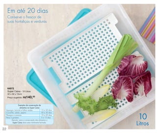 vitrine 13 - OK_vit13 10/28/13 11:30 AM Page 22

Em até 20 dias
Conserve o frescor de
suas hortaliças e verduras

84972
Super Caixa - 10 Litros
32 x 32 x 13cm

140,00

Preço sugerido: R$

Exemplos de conservação de
alimentos na Super Caixa
Aspargos, brócolis e folhas verdes
15 a 20 dias
Couve-flor, salsão, pepino
20 a 30 dias
Pêssegos e ameixas
10 a 20 dias
Peras e goiabas
5 a 15 dias
Atenção: para a conservação dos alimentos a
Super Caixa deve estar totalmente fechada.

22

10

Litros

 