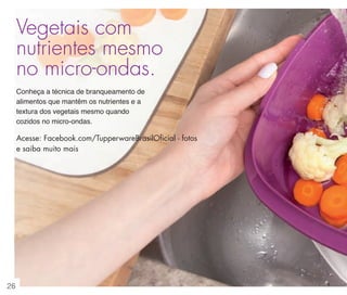 vitrine 13 - OK_vit13 10/28/13 11:31 AM Page 26

Vegetais com
nutrientes mesmo
no micro-ondas.
Conheça a técnica de branqueamento de
alimentos que mantêm os nutrientes e a
textura dos vegetais mesmo quando
cozidos no micro-ondas.

Acesse: Facebook.com/TupperwareBrasilOﬁcial - fotos
e saiba muito mais

26

 