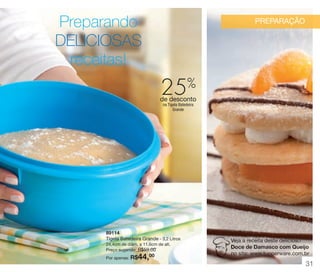 vitrine 13 - OK_vit13 10/28/13 11:32 AM Page 31

Preparando
DELICIOSAS
receitas!

PREPARAÇÃO

%

25

de desconto
na Tigela Batedeira
Grande

89114
Tigela Batedeira Grande - 3,2 Litros
24,4cm de diâm. x 11,6cm de alt.
Preço sugerido: R$59,00

44,00

Por apenas: R$

Veja a receita deste delicioso
Doce de Damasco com Queijo
no site: www.tupperware.com.br

31

 