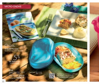 vitrine 13 - OK_vit13 10/28/13 11:32 AM Page 32

MICRO-ONDAS

Grátis
Guia de Receitas
na compra do Instant Gourmet

15%

de desconto
no Instant Gourmet

87529
Instant Gourmet - 430ml
21,1 x 13,8 x 6,6cm
Preço sugerido: R$40,00

34,00

Por apenas: R$

32

Capacidade: Min. 2 ovos
Max. 4 ovos

Aproxime seu smartphone do QR Code
para assistir o vídeo ou acesse:

www.tupperware.com.br

 