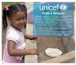 vitrine 13 - OK_vit13 10/28/13 11:35 AM Page 50

Evite a dengue!
O verão está chegando e com ele o perigo da dengue aumenta. A
dengue é uma doença grave, principalmente em crianças,
gestantes e idosos, transmitida pelo mosquito Aedes aegypti. Para
evitar a dengue, é preciso combater o mosquito, acabar com os
criadouros e se proteger de suas picadas. O mosquito da dengue
bota os ovos em água limpa e parada. Elimine tudo que possa
acumular água. Guarde os pneus em local seco e coberto, guarde
latas e garrafas vazias de cabeça para baixo, cubra e vede tanques
e caixas d’água e coloque areia nos pratinhos dos vasos de
plantas. Mantenha o quintal limpo.
Para se proteger das picadas, é preciso usar mosquiteiro, repelente
(desde que não seja alérgico), proteger portas e janelas com telas e
manter as crianças dentro de casa no entardecer e amanhecer.

50

 