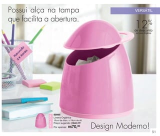 vitrine 13 - OK_vit13 10/28/13 11:35 AM Page 51

Possui alça na tampa
que facilita a abertura.

VERSÁTIL

%

12

de desconto

NOVA COR

na Lixeira Orgânica

88995
Lixeira Orgânica
16cm de diâm. x 19cm de alt.

Preço sugerido: R$80,00
00
Por apenas: R$

70,

Design Moderno!

51

 