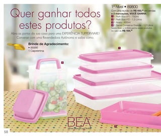 vitrine 13 - OK_vit13 10/28/13 11:36 AM Page 58

Quer ganhar todos
estes produtos?
Abra as portas da sua casa para uma EXPERIÊNCIA TUPPERWARE!
Converse com uma Revendedora Autônoma e saiba como.

1º Nível • 89800
Com uma reunião de R$ 450,00 em vendas
e 2 marcações, VOCÊ GANHA:
1 1 Refri Box nº1 - 750ml
2 1 Refri Box nº2 - 1,5 Litros
3 1 Arara - 400ml
4 1 Serve Conserva Grande - 1,2 Litros
Neste nível, a Anfitriã ganha esses produtos
no valor de R$ 164,00

Brinde de Agradecimento:
• 88986
1 Caipirérrima

1

4

BEA

Brinde Especial para Anfitriã

58

5

 